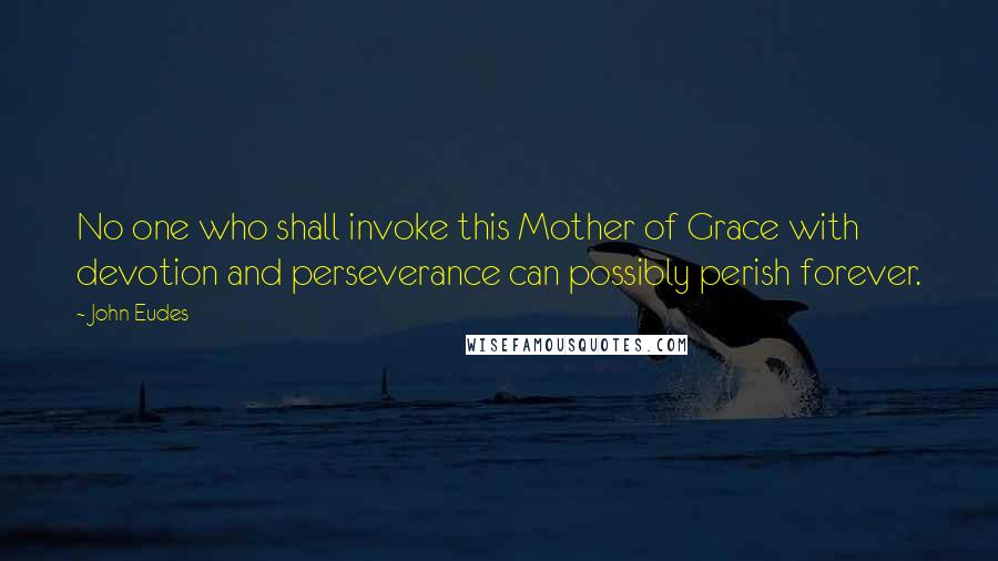 John Eudes quotes: No one who shall invoke this Mother of Grace with devotion and perseverance can possibly perish forever.
