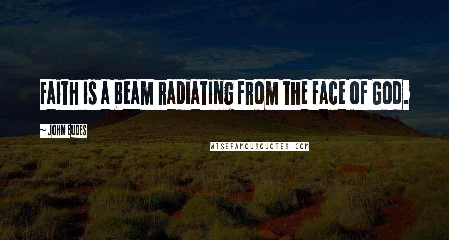 John Eudes quotes: Faith is a beam radiating from the face of God.
