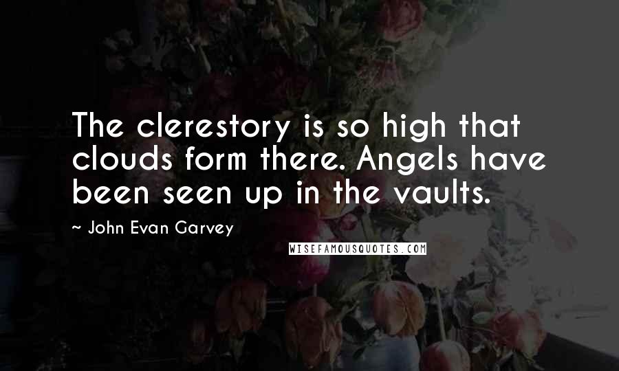 John Evan Garvey quotes: The clerestory is so high that clouds form there. Angels have been seen up in the vaults.