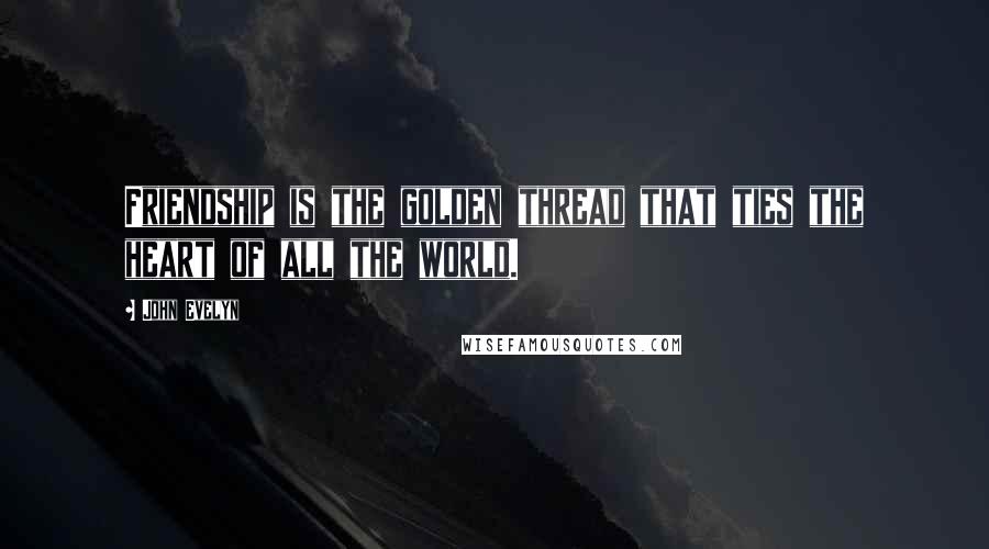 John Evelyn quotes: Friendship is the golden thread that ties the heart of all the world. John Evelyn quotes: Friendship is the golden thread that ties the heart of all the world.