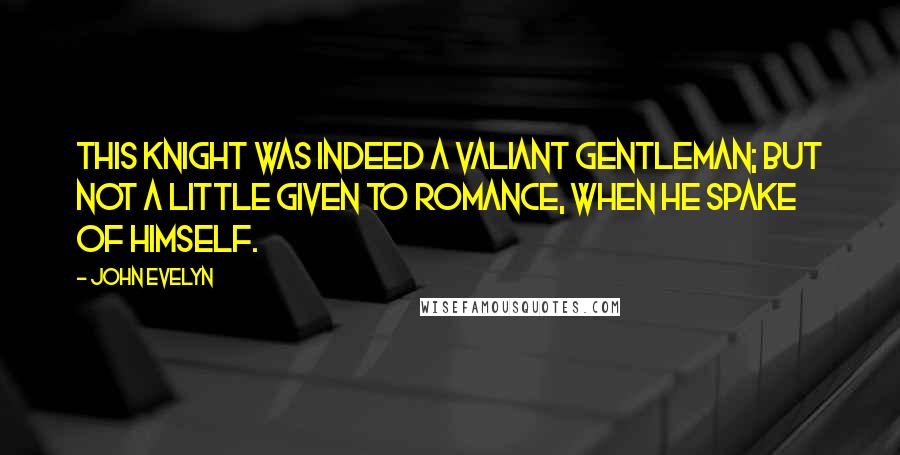 John Evelyn quotes: This knight was indeed a valiant gentleman; but not a little given to romance, when he spake of himself. John Evelyn quotes: This knight was indeed a valiant gentleman; but not a little given to romance, when he spake of himself.