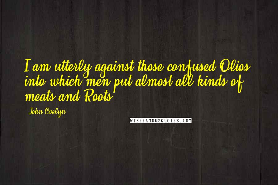 John Evelyn quotes: I am utterly against those confused Olios, into which men put almost all kinds of meats and Roots. John Evelyn quotes: I am utterly against those confused Olios, into which men put almost all kinds of meats and Roots.