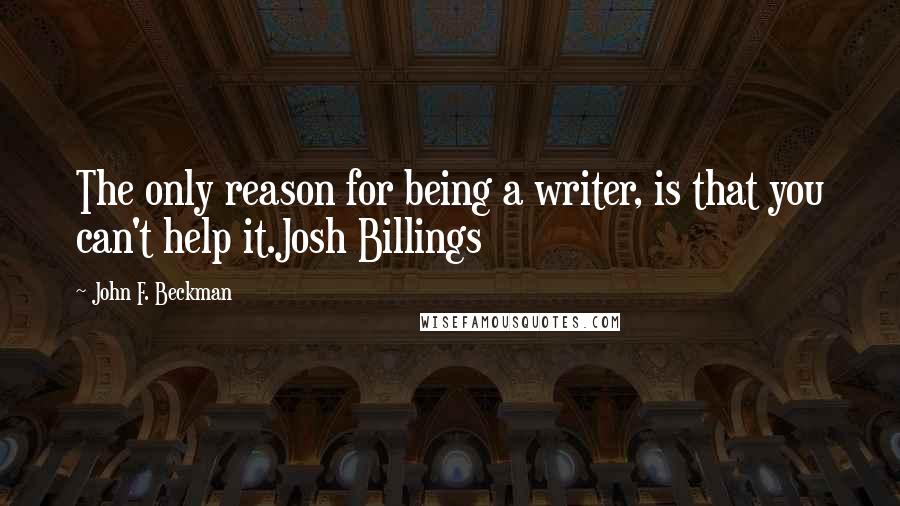 John F. Beckman quotes: The only reason for being a writer, is that you can't help it.Josh Billings