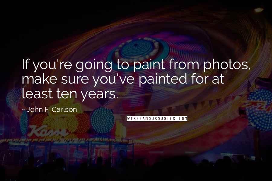 John F. Carlson quotes: If you're going to paint from photos, make sure you've painted for at least ten years.