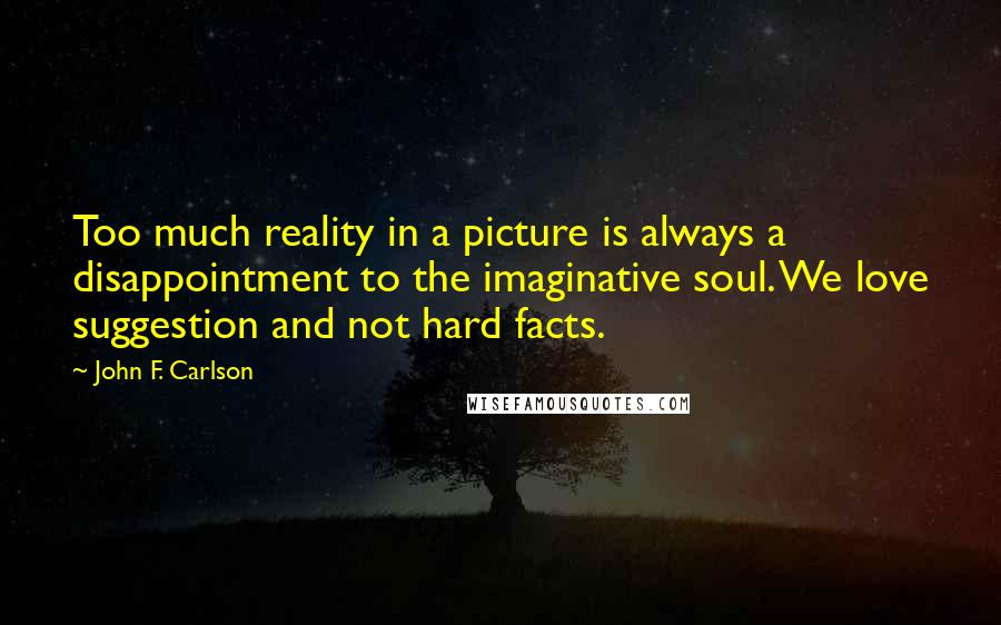 John F. Carlson quotes: Too much reality in a picture is always a disappointment to the imaginative soul. We love suggestion and not hard facts.