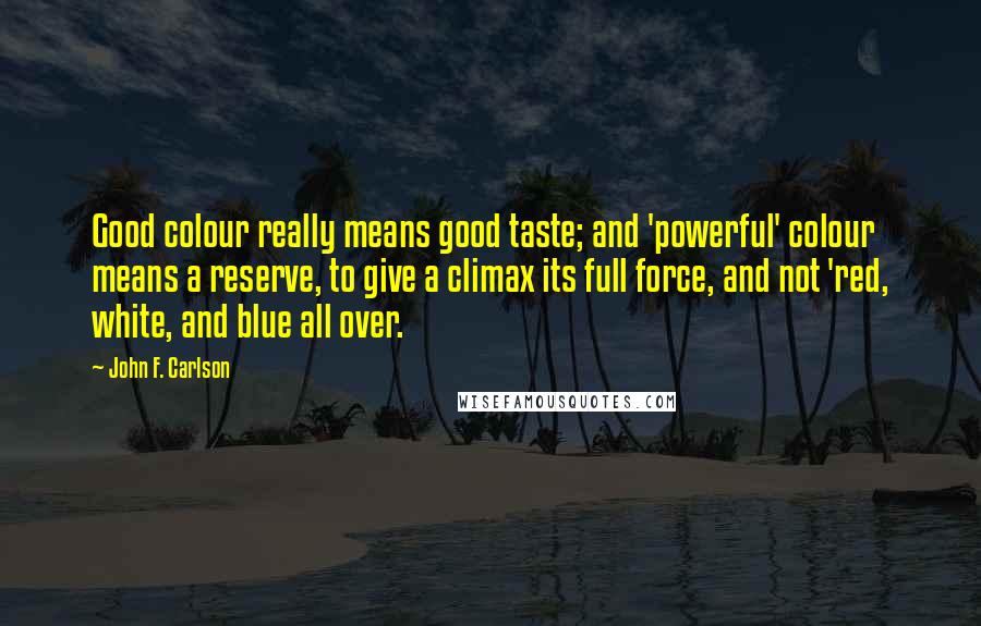 John F. Carlson quotes: Good colour really means good taste; and 'powerful' colour means a reserve, to give a climax its full force, and not 'red, white, and blue all over.