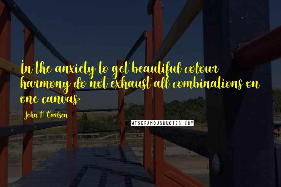 John F. Carlson quotes: In the anxiety to get beautiful colour harmony do not exhaust all combinations on one canvas.