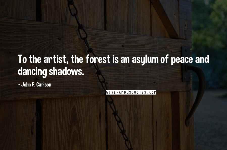 John F. Carlson quotes: To the artist, the forest is an asylum of peace and dancing shadows.