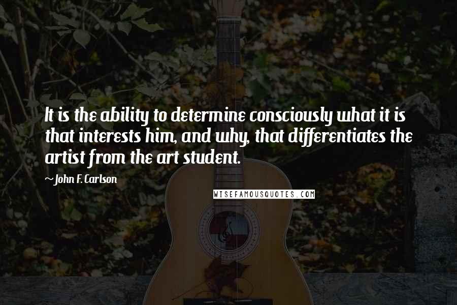 John F. Carlson quotes: It is the ability to determine consciously what it is that interests him, and why, that differentiates the artist from the art student.