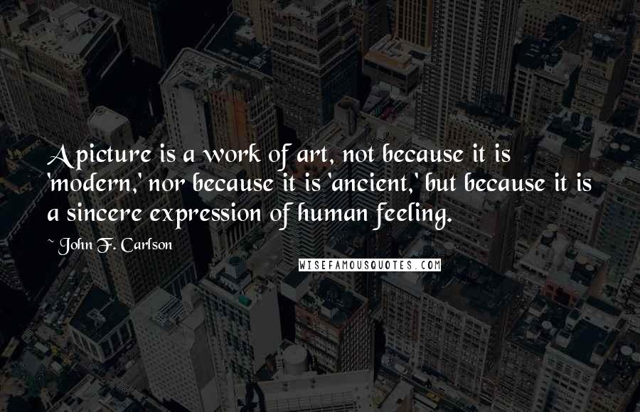 John F. Carlson quotes: A picture is a work of art, not because it is 'modern,' nor because it is 'ancient,' but because it is a sincere expression of human feeling.