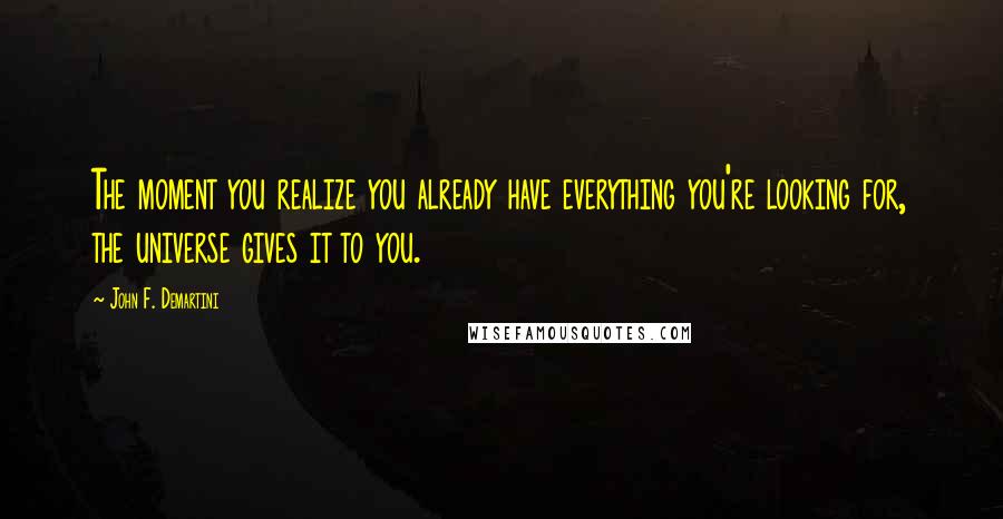 John F. Demartini quotes: The moment you realize you already have everything you're looking for, the universe gives it to you.