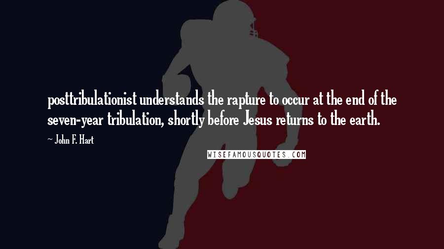 John F. Hart quotes: posttribulationist understands the rapture to occur at the end of the seven-year tribulation, shortly before Jesus returns to the earth.