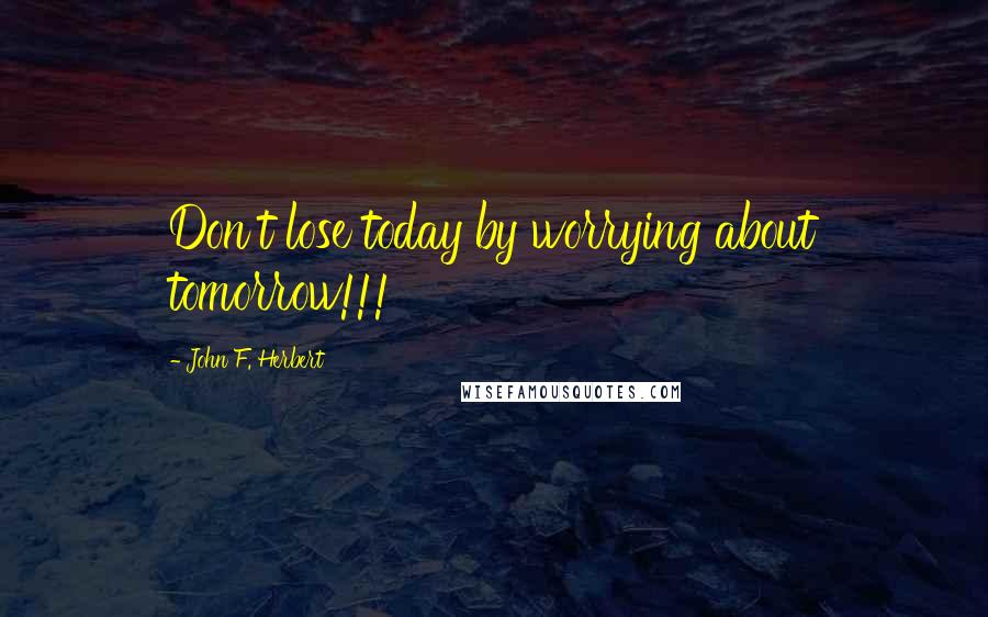 John F. Herbert quotes: Don't lose today by worrying about tomorrow!!!