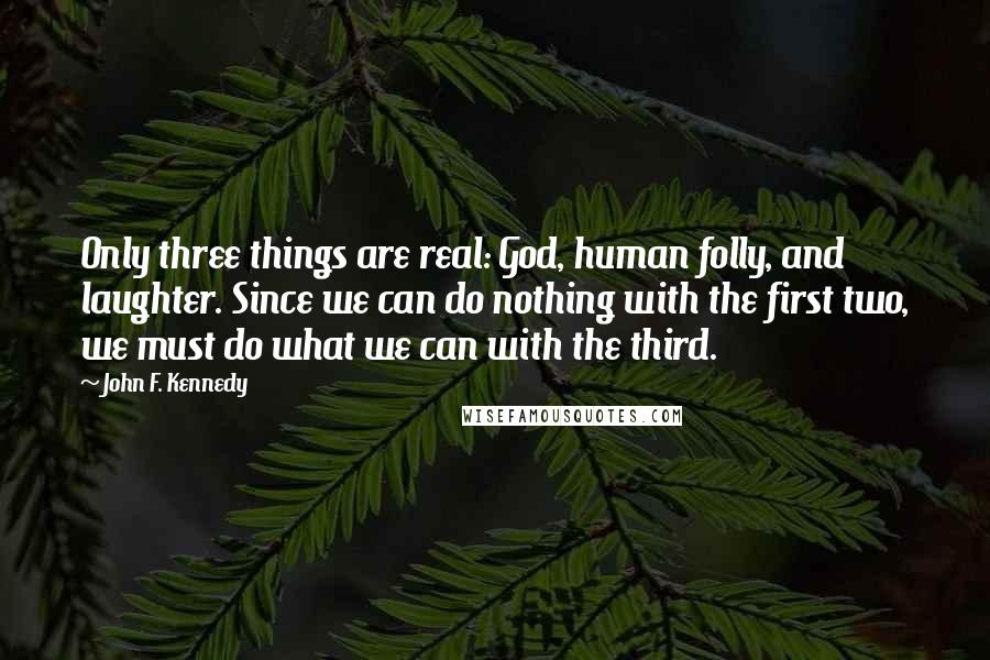 John F. Kennedy quotes: Only three things are real: God, human folly, and laughter. Since we can do nothing with the first two, we must do what we can with the third.