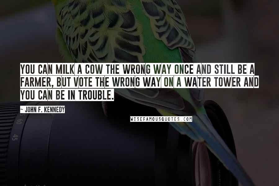 John F. Kennedy quotes: You can milk a cow the wrong way once and still be a farmer, but vote the wrong way on a water tower and you can be in trouble.