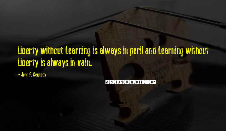 John F. Kennedy quotes: Liberty without Learning is always in peril and Learning without Liberty is always in vain.