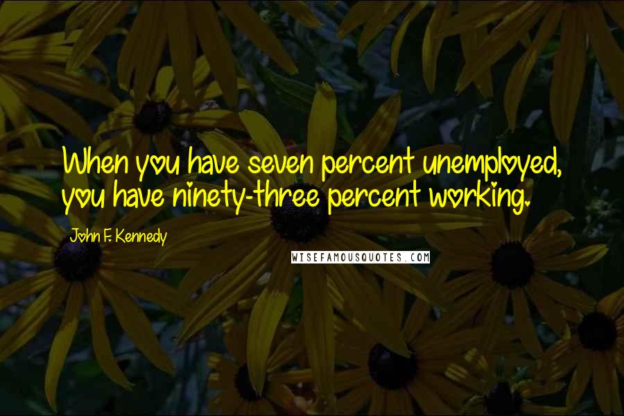 John F. Kennedy quotes: When you have seven percent unemployed, you have ninety-three percent working.