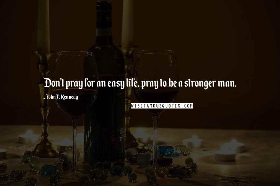 John F. Kennedy quotes: Don't pray for an easy life, pray to be a stronger man.
