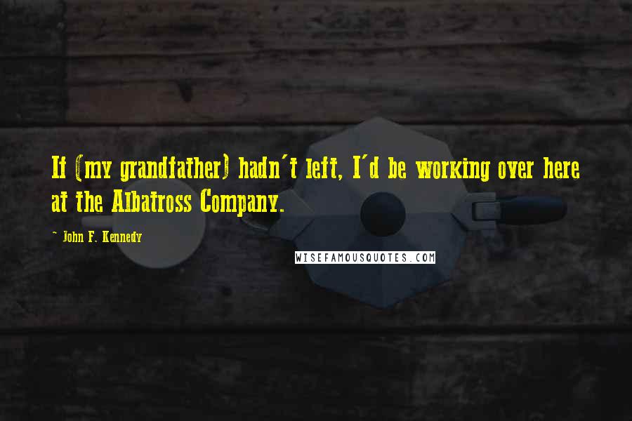 John F. Kennedy quotes: If (my grandfather) hadn't left, I'd be working over here at the Albatross Company.