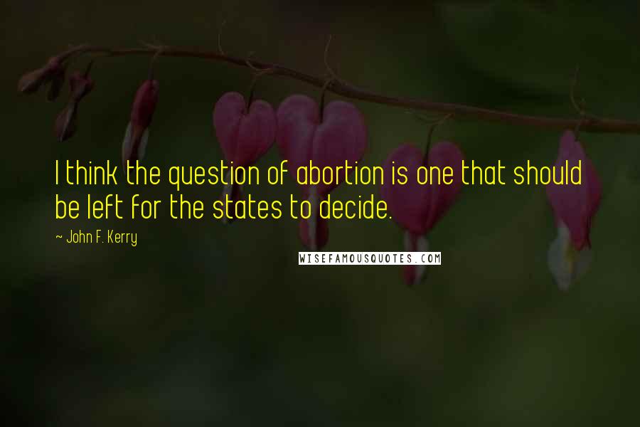 John F. Kerry quotes: I think the question of abortion is one that should be left for the states to decide.