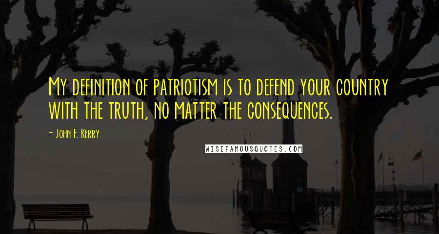 John F. Kerry quotes: My definition of patriotism is to defend your country with the truth, no matter the consequences.
