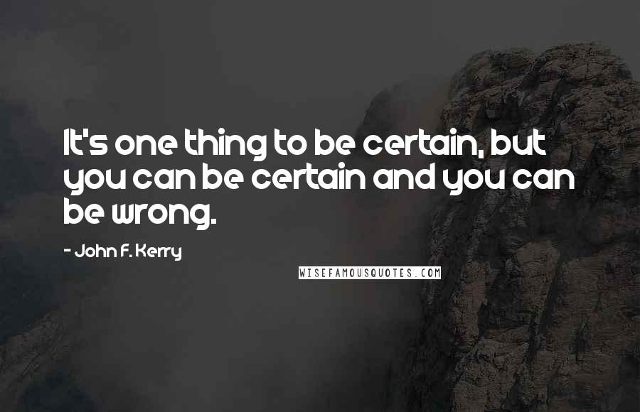 John F. Kerry quotes: It's one thing to be certain, but you can be certain and you can be wrong.