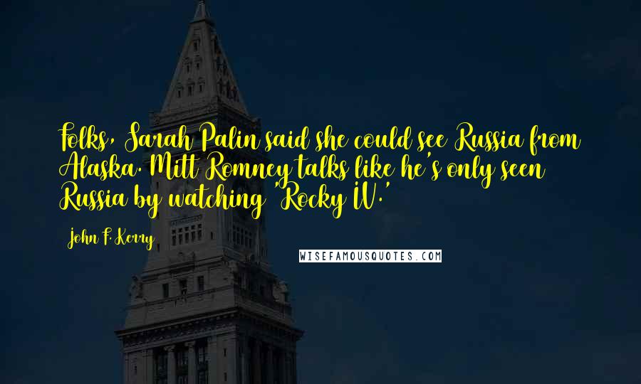 John F. Kerry quotes: Folks, Sarah Palin said she could see Russia from Alaska. Mitt Romney talks like he's only seen Russia by watching 'Rocky IV.'