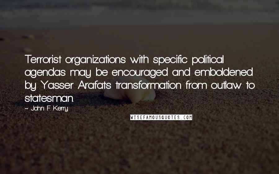 John F. Kerry quotes: Terrorist organizations with specific political agendas may be encouraged and emboldened by Yasser Arafat's transformation from outlaw to statesman.