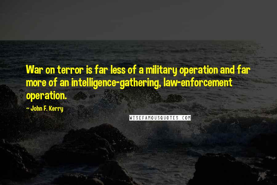 John F. Kerry quotes: War on terror is far less of a military operation and far more of an intelligence-gathering, law-enforcement operation.