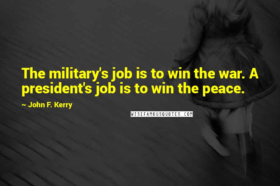 John F. Kerry quotes: The military's job is to win the war. A president's job is to win the peace.