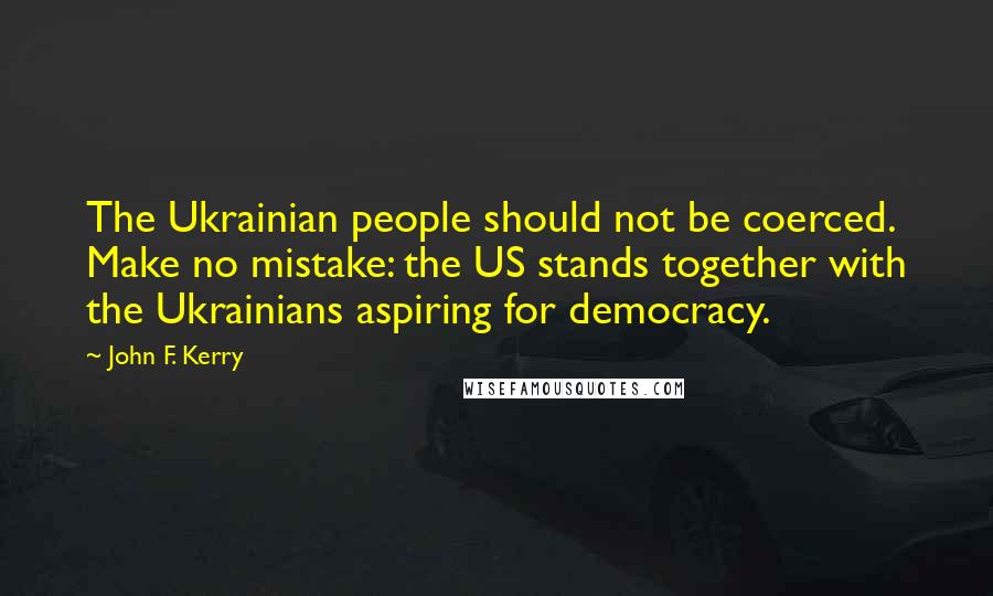 John F. Kerry quotes: The Ukrainian people should not be coerced. Make no mistake: the US stands together with the Ukrainians aspiring for democracy.