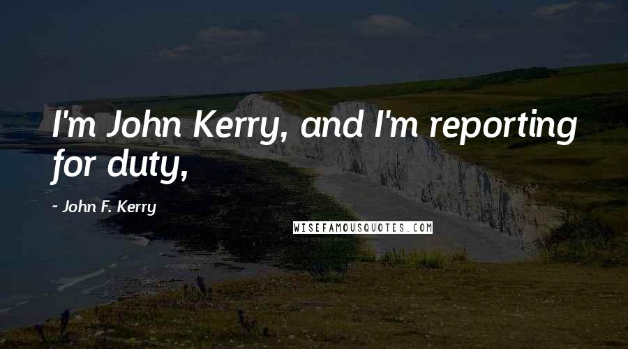John F. Kerry quotes: I'm John Kerry, and I'm reporting for duty,