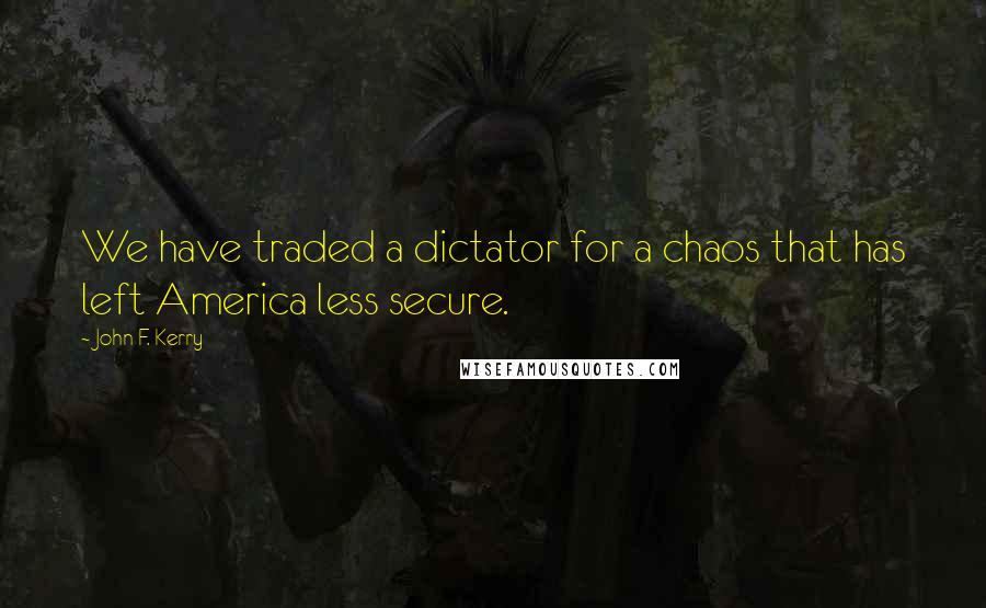 John F. Kerry quotes: We have traded a dictator for a chaos that has left America less secure.