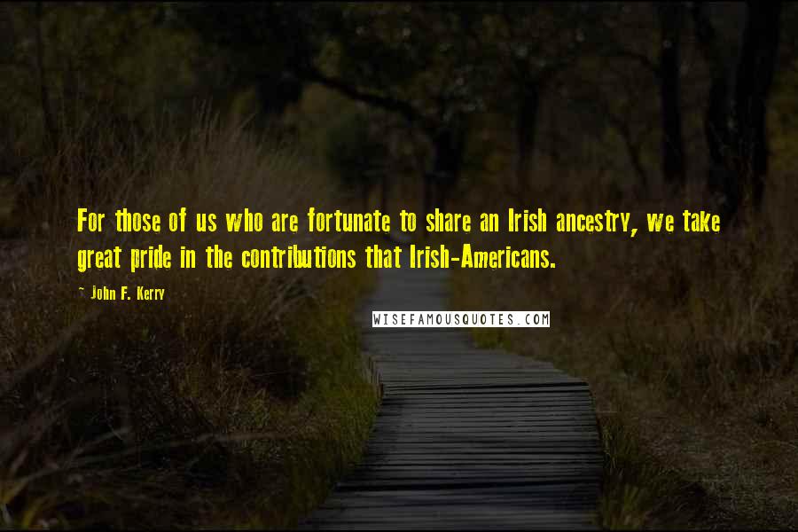 John F. Kerry quotes: For those of us who are fortunate to share an Irish ancestry, we take great pride in the contributions that Irish-Americans.