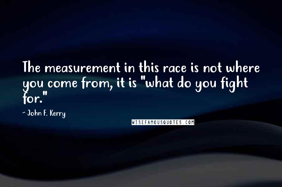 John F. Kerry quotes: The measurement in this race is not where you come from, it is "what do you fight for."