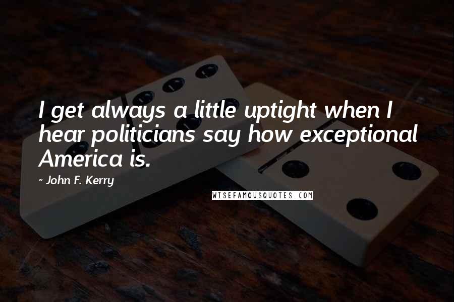John F. Kerry quotes: I get always a little uptight when I hear politicians say how exceptional America is.