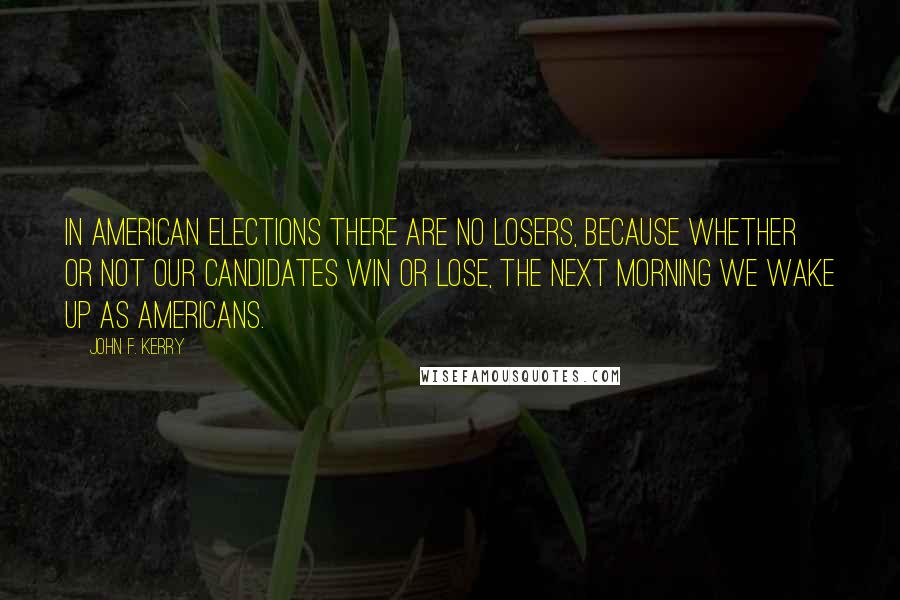 John F. Kerry quotes: In American elections there are no losers, because whether or not our candidates win or lose, the next morning we wake up as Americans.