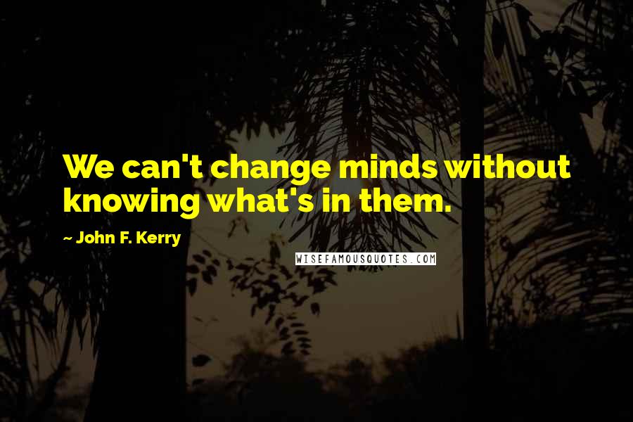 John F. Kerry quotes: We can't change minds without knowing what's in them.