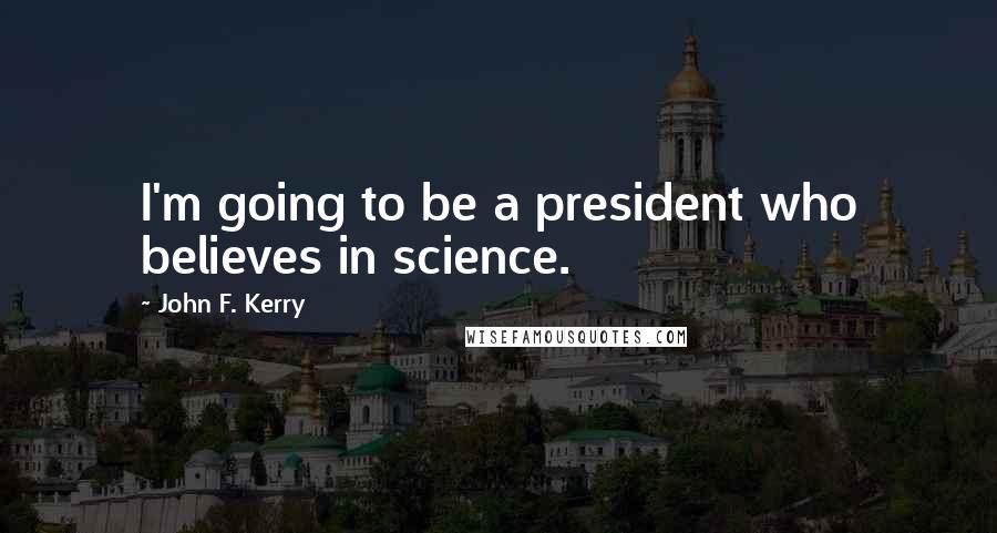 John F. Kerry quotes: I'm going to be a president who believes in science.