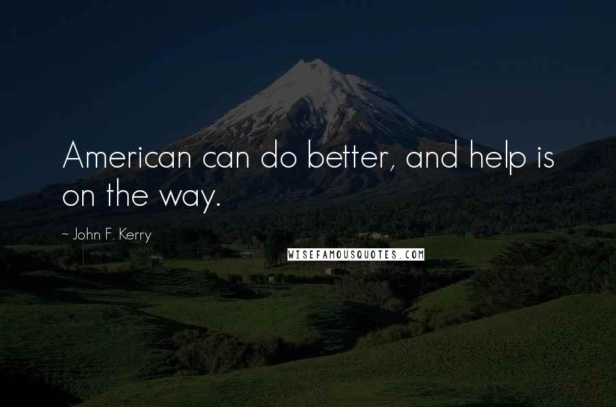John F. Kerry quotes: American can do better, and help is on the way.