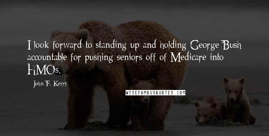 John F. Kerry quotes: I look forward to standing up and holding George Bush accountable for pushing seniors off of Medicare into HMOs.