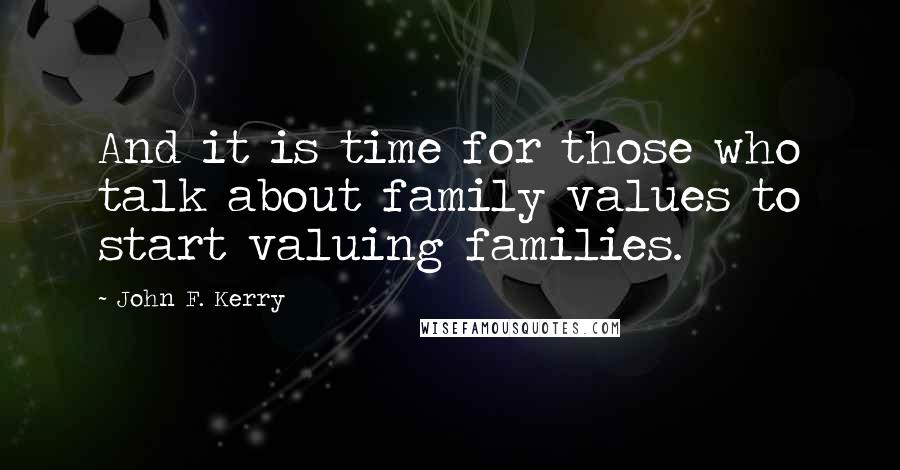 John F. Kerry quotes: And it is time for those who talk about family values to start valuing families.