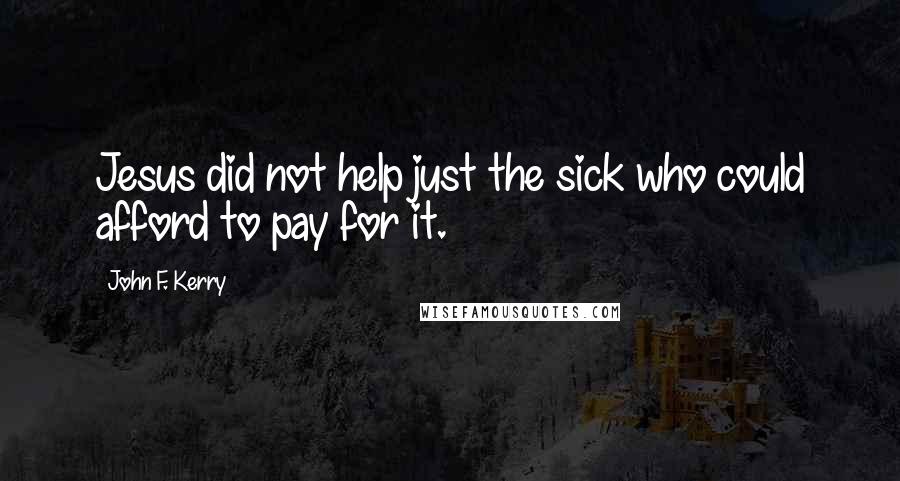 John F. Kerry quotes: Jesus did not help just the sick who could afford to pay for it.