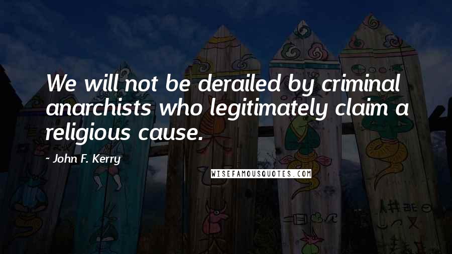 John F. Kerry quotes: We will not be derailed by criminal anarchists who legitimately claim a religious cause.