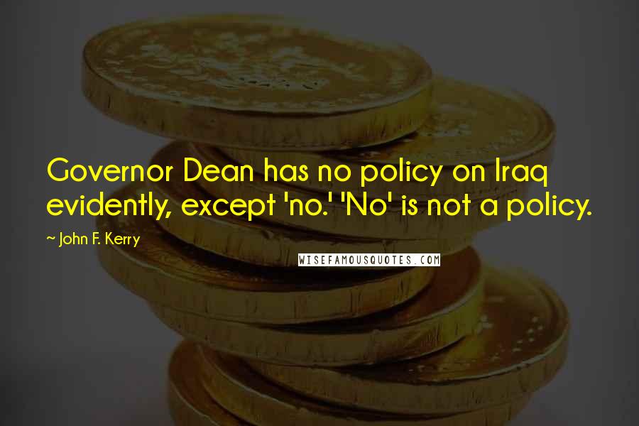 John F. Kerry quotes: Governor Dean has no policy on Iraq evidently, except 'no.' 'No' is not a policy.