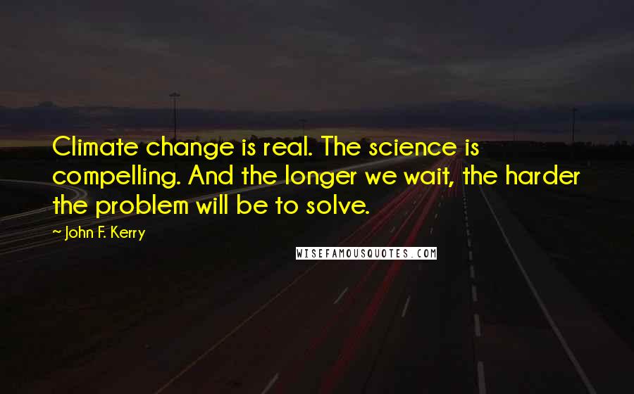 John F. Kerry quotes: Climate change is real. The science is compelling. And the longer we wait, the harder the problem will be to solve.