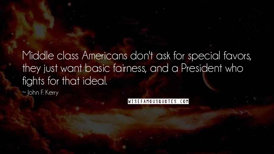 John F. Kerry quotes: Middle class Americans don't ask for special favors, they just want basic fairness, and a President who fights for that ideal.