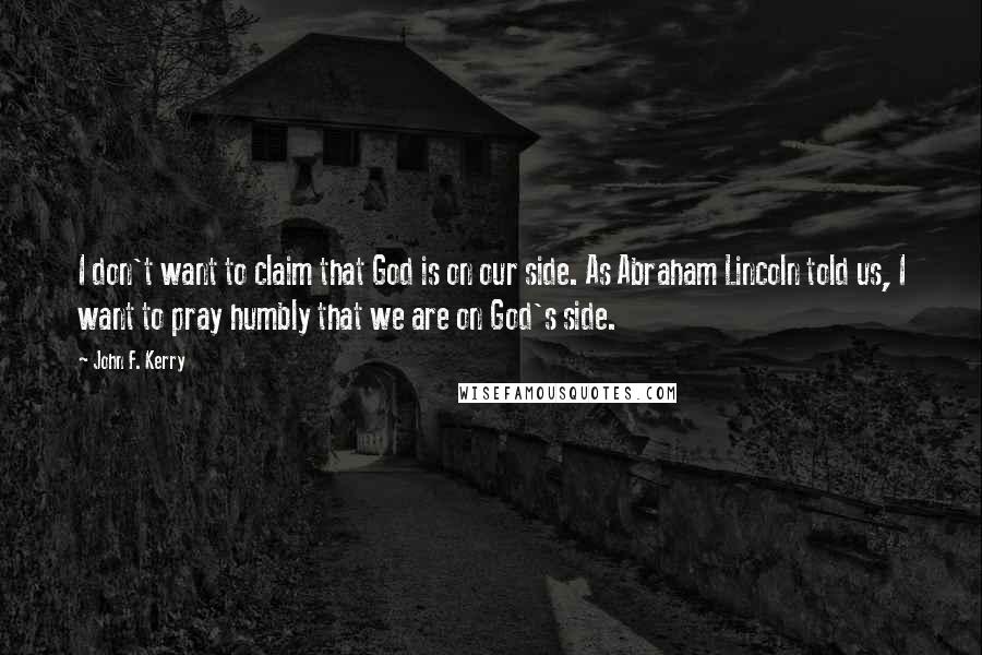 John F. Kerry quotes: I don't want to claim that God is on our side. As Abraham Lincoln told us, I want to pray humbly that we are on God's side.