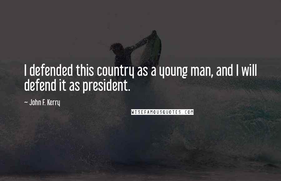 John F. Kerry quotes: I defended this country as a young man, and I will defend it as president.
