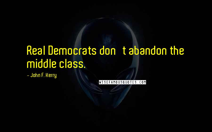 John F. Kerry quotes: Real Democrats don't abandon the middle class.
